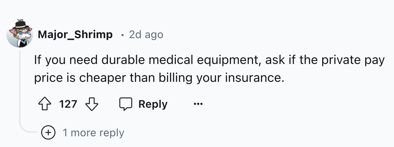 number - Major_Shrimp 2d ago If you need durable medical equipment, ask if the private pay. price is cheaper than billing your insurance. 127 1 more